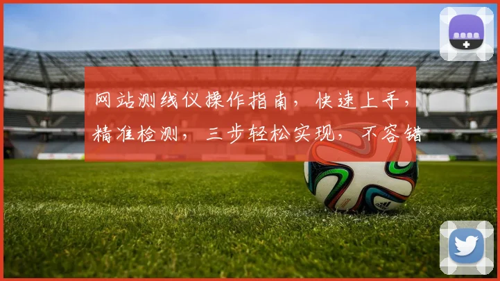 网站测线仪操作指南，快速上手，精准检测，三步轻松实现，不容错过