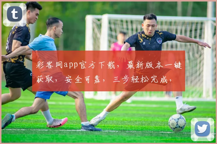 彩客网app官方下载，最新版本一键获取，安全可靠，三步轻松完成，不容错过