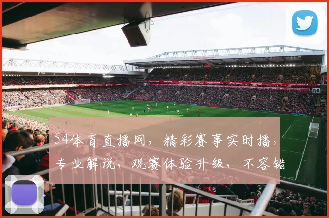 54体育直播网，精彩赛事实时播，专业解说，观赛体验升级，不容错过，三重惊喜等你来