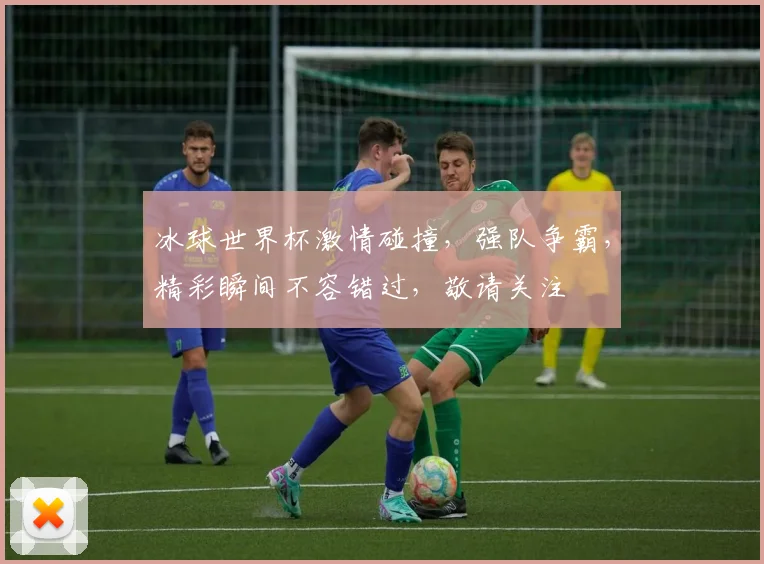 冰球世界杯激情碰撞，强队争霸，精彩瞬间不容错过，敬请关注