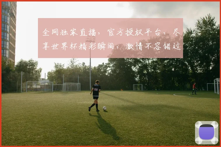 全网独家直播，官方授权平台，尽享世界杯精彩瞬间，激情不容错过，抢购从速，速来体验
