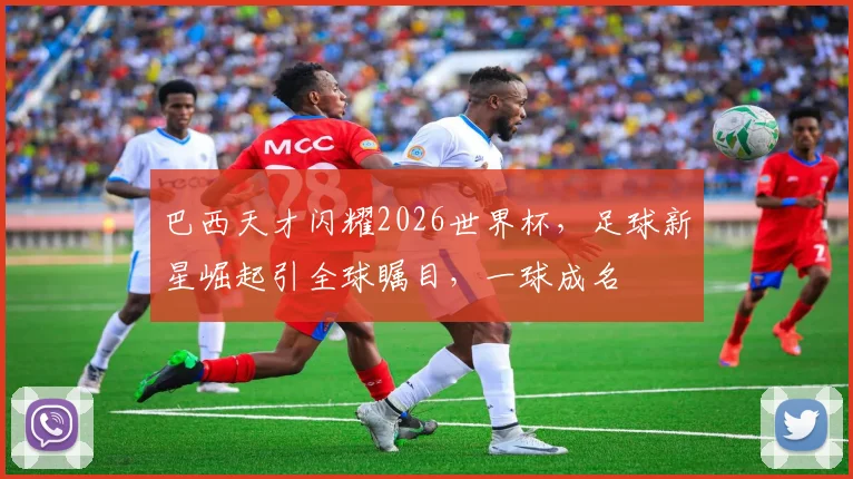 巴西天才闪耀2026世界杯，足球新星崛起引全球瞩目，一球成名