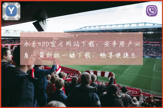 永乐app官方网站下载，安卓用户必看，最新版一键下载，畅享便捷生活，不容错过