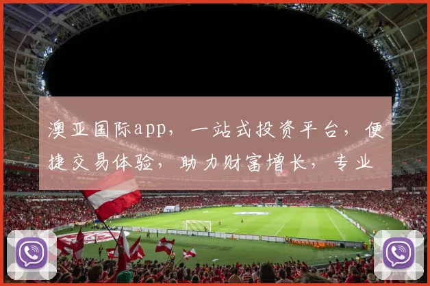 澳亚国际app，一站式投资平台，便捷交易体验，助力财富增长，专业服务，值得信赖，投资必备
