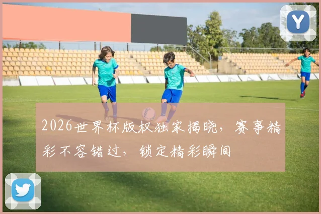 2026世界杯版权独家揭晓，赛事精彩不容错过，锁定精彩瞬间