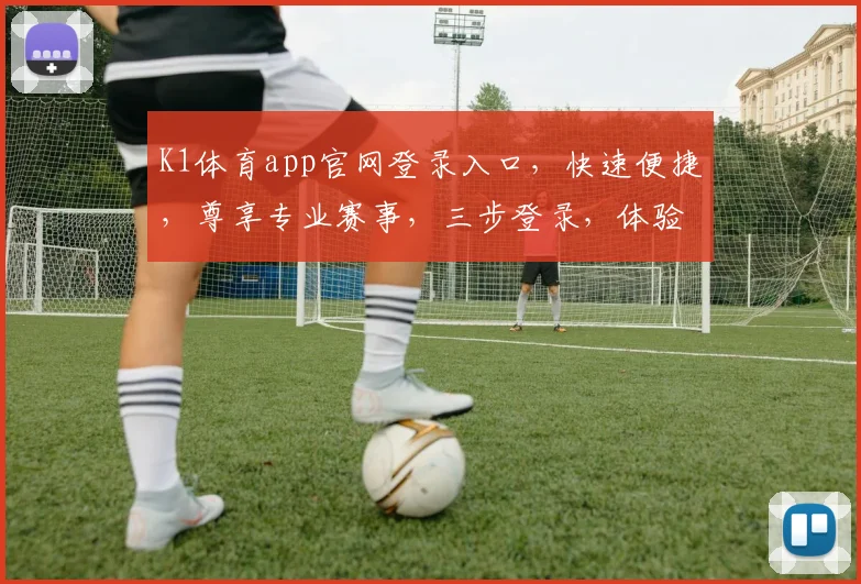 K1体育app官网登录入口，快速便捷，尊享专业赛事，三步登录，体验非凡