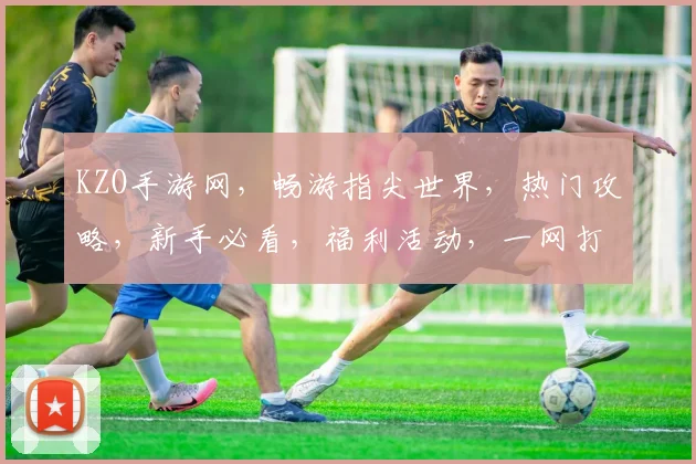 KZO手游网，畅游指尖世界，热门攻略，新手必看，福利活动，一网打尽