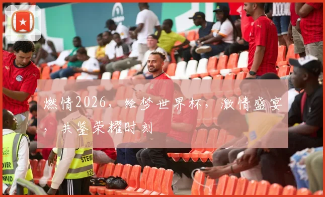 燃情2026，绘梦世界杯，激情盛宴，共鉴荣耀时刻