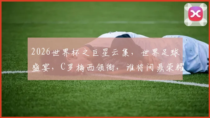 2026世界杯之巨星云集，世界足球盛宴，C罗梅西领衔，谁将问鼎荣耀
