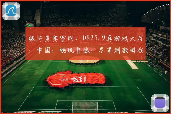 银河贵宾官网，0825.9真游戏大厅，中国，畅玩首选，尽享刺激游戏体验，三重惊喜，不容错过