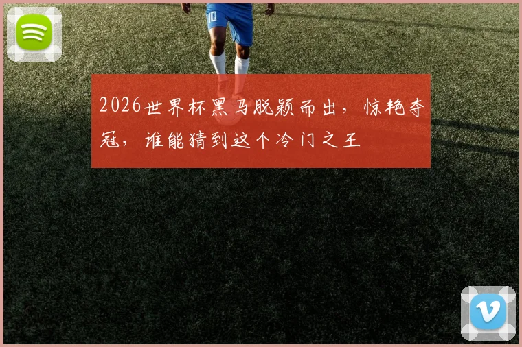 2026世界杯黑马脱颖而出，惊艳夺冠，谁能猜到这个冷门之王