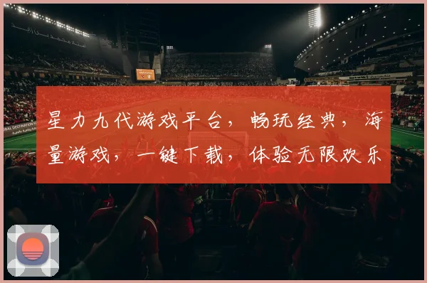 星力九代游戏平台，畅玩经典，海量游戏，一键下载，体验无限欢乐，尽在星力九代